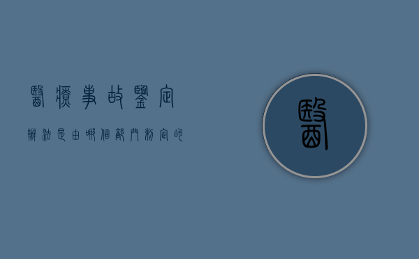 医疗事故鉴定办法是由哪个部门制定的（办理医疗事故鉴定注意事项有哪些）