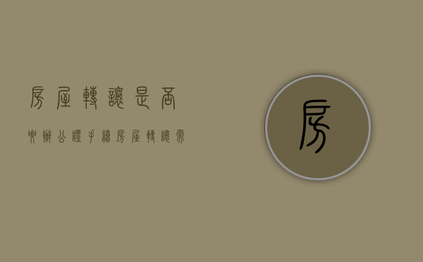 房屋转让是否要办公证手续（房屋转让需要公证吗）