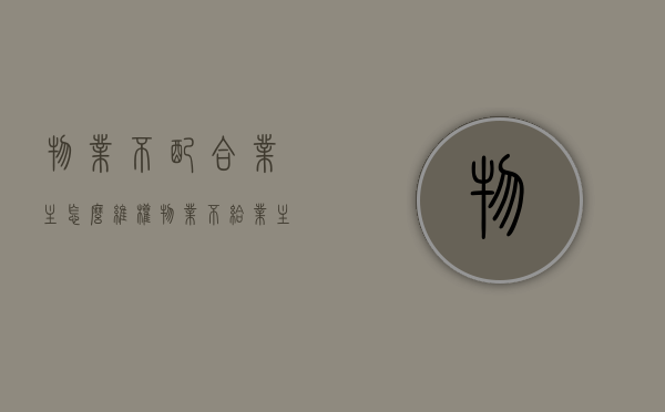 物业不配合,业主怎么维权（物业不给业主处理问题怎么办）