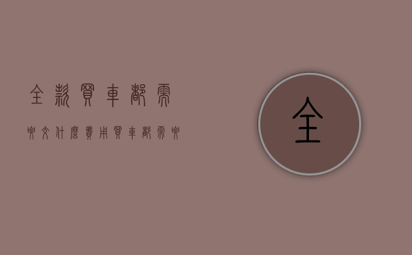 全款买车都需要交什么费用(买车都需要交什么费用大概多少钱) 全款买车都需要交什么费用(买车都需要交什么费用大概多少钱)