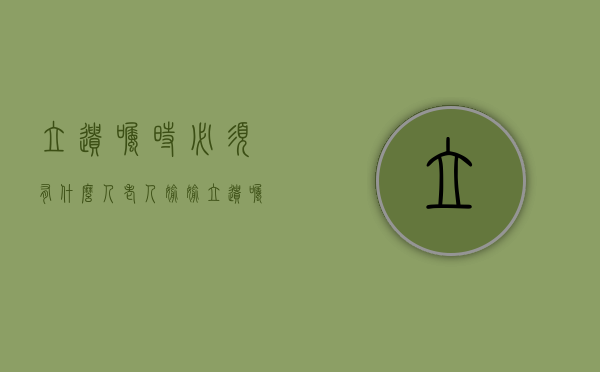 立遗嘱时必须有什么人（老人偷偷立遗嘱有效吗）