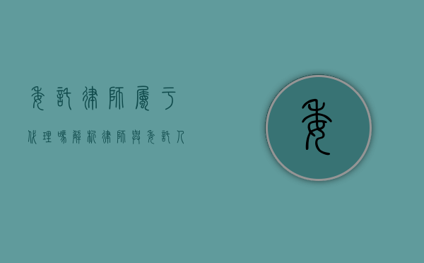 委托律师属于代理吗？解析律师与委托人之间的法律关系
