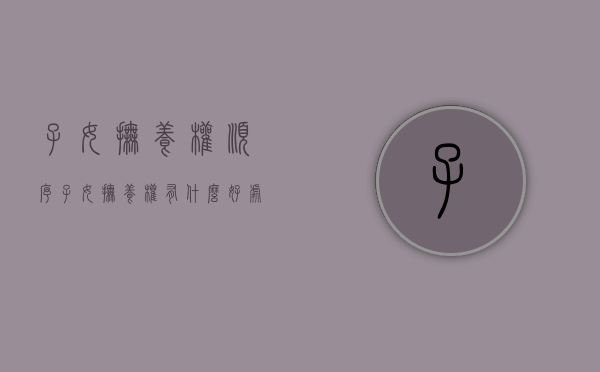 子女抚养权顺序（子女抚养权有什么好处和坏处）