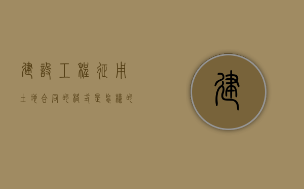 建设工程征用土地合同的格式是怎样的（关于征地合同怎么写）