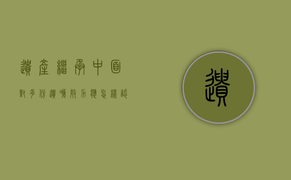 遗产继承中面对多份遗嘱，效力应怎样认定（存在多份遗嘱）