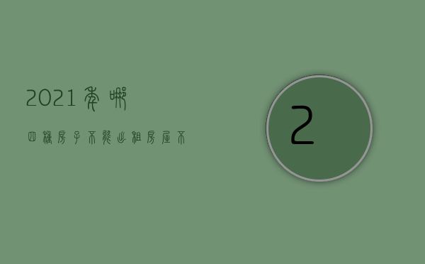 2021年哪四种房子不能出租（房屋不能出租的情形有哪些呢）