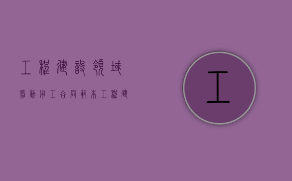 工程建设领域劳动用工合同范本（工程建设领域劳动合同）