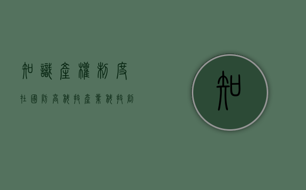 知识产权制度在国防高科技产业科技创新中的作用（知识产权制度在创新型国家建设中的作用）