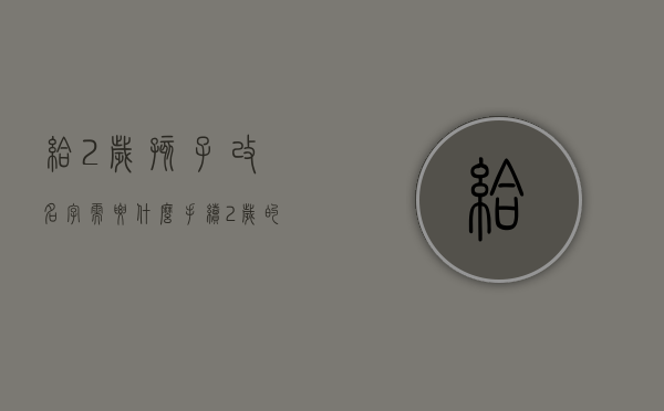 给2岁孩子改名字需要什么手续？（2岁的孩子改名字需要哪些东西）