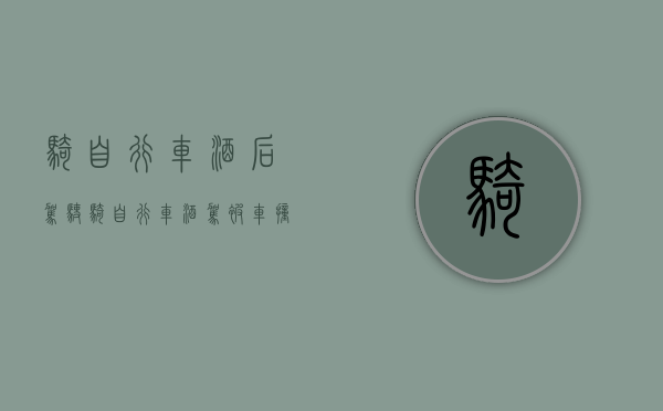 骑自行车酒后驾驶（骑自行车酒驾被车撞了谁的责任）