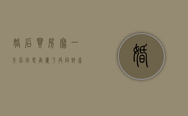 婚后买房写一方名字是否属于共同财产（婚后买房写一方名字属于共同财产吗怎样别他卖掉）