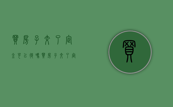 买房子交了定金可以退吗（买房子交了定金可以退吗?需要什么条件）