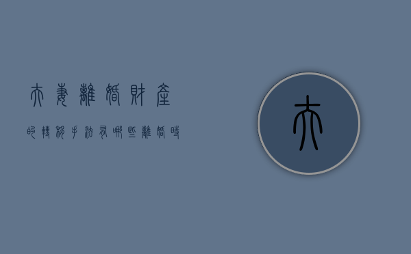 夫妻离婚财产的转移手法有哪些（离婚时转移财产的法律规定）