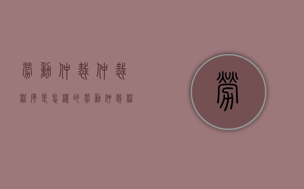 劳动仲裁仲裁程序是怎样的（劳动仲裁程序和流程答辩书怎么写）