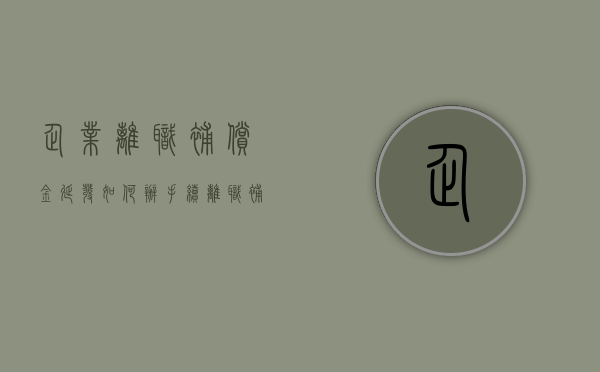 企业离职补偿金延发如何办手续（离职补偿金延迟支付可以索赔吗）