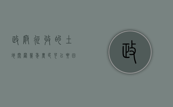 政府征收的土地闲置几年农民可以要回来（政府征收的土地属于什么性质）