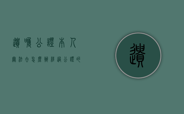 遗嘱公证本人无法去怎么办（经过公证的遗嘱是否可以撤销）