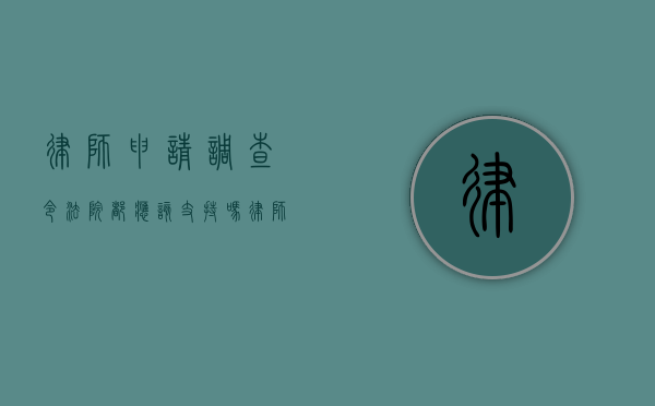 律师申请调查令法院都应该支持吗（律师调查令申请人是谁）