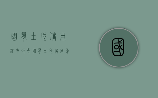 国有土地使用权多少年（国有土地使用年限到期怎么办）