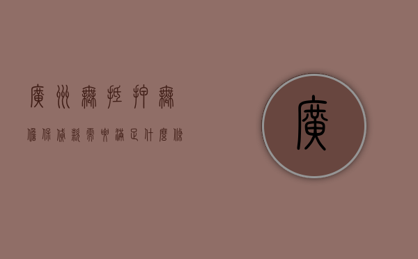 广州无抵押无担保贷款需要满足什么条件？（广州无抵押个人贷款可靠吗）