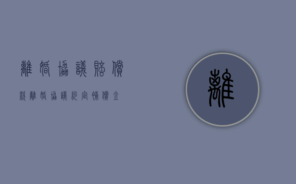 离婚协议赔偿款（离婚协议约定补偿金）