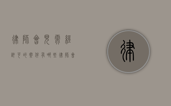 律师会见需经许可的案件有哪些？（律师会见需经许可的案件有哪些内容）