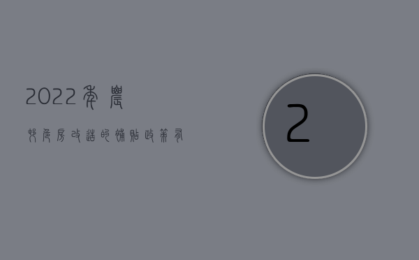 2022年农村危房改造的补贴政策有哪些（2022年农村危房改造的补贴政策）