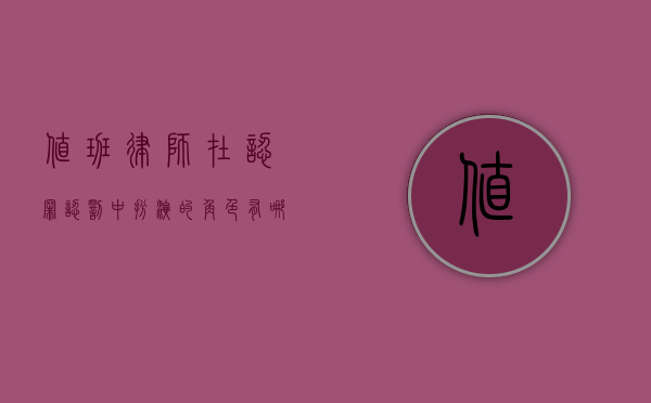 值班律师在认罪认罚中扮演的角色有哪些（值班律师在认罪认罚中扮演的角色是什么）