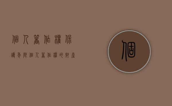 个人著作权保护年限（个人著作权的财产权利保护期限为多少年）