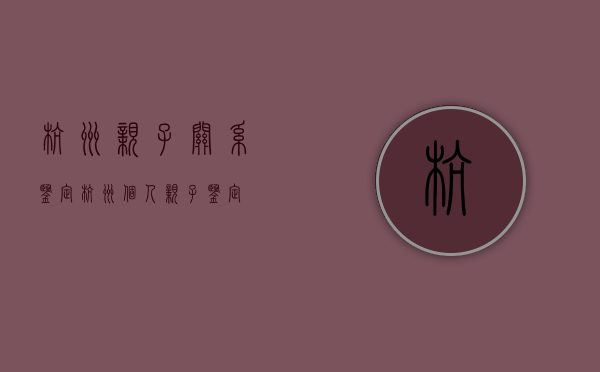 杭州亲子关系鉴定（杭州个人亲子鉴定）