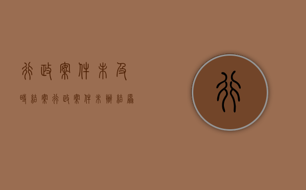 行政案件未及时结案（行政案件未办结原因）