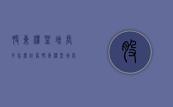 股东权益增长率怎么计算（股东权益增长率下降的原因和解决方法）