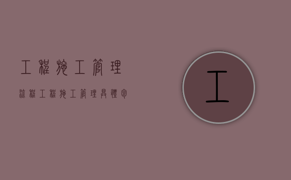 工程施工管理流程（工程施工管理具体包括）