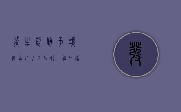 发生劳动争议当事人可以到哪一组申请赔偿（发生劳动争议当事人可以到哪一组申请调解）