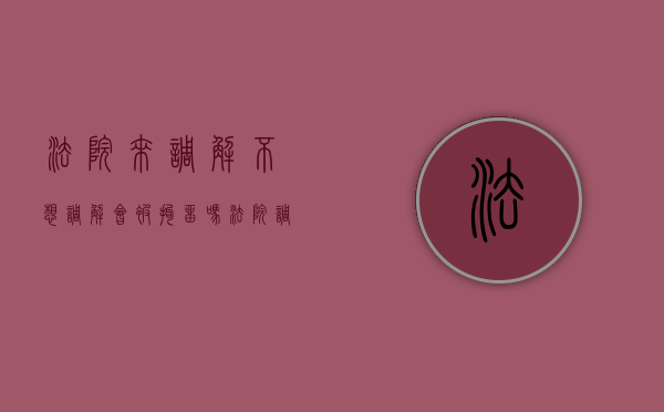 法院来调解,不想调解会被拘留吗（法院调解不去可以吗）
