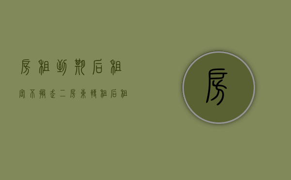 房租到期后租客不搬走(二房东转租后租客不搬走) 房租到期后租客不搬走(二房东转租后租客不搬走)