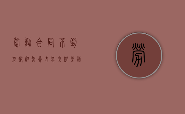 劳动合同不到期被辞退养老怎么办（劳动合同不到期被辞退应该怎么办理）