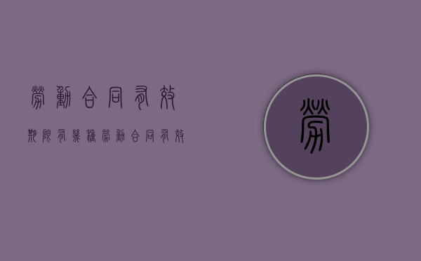 劳动合同有效期限有几种（劳动合同有效期限怎么写才正确）