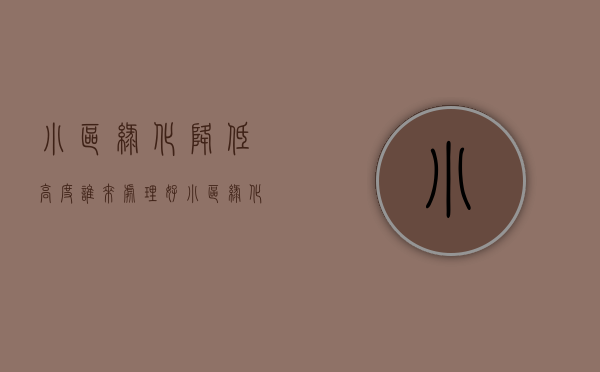 小区绿化降低高度谁来处理好（小区绿化高度超高怎么办）