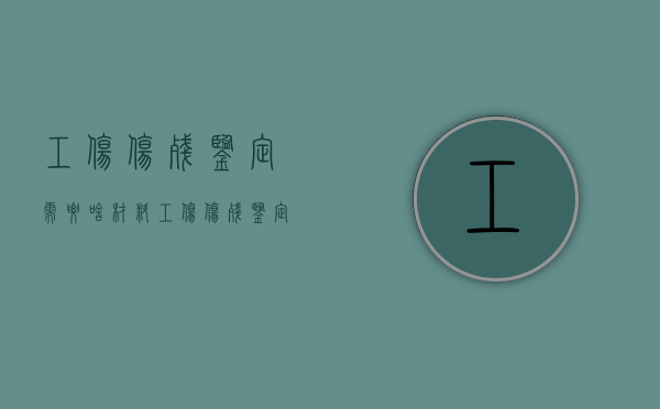 工伤伤残鉴定需要啥材料（工伤伤残鉴定需要哪些材料?）