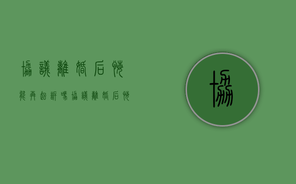 协议离婚后悔能再起诉吗（协议离婚后悔了,可以再起诉吗）