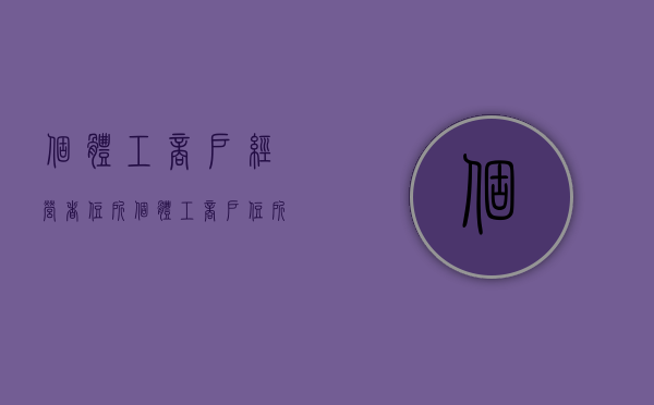个体工商户经营者住所（个体工商户住所(经营场所)登记表怎么填写）