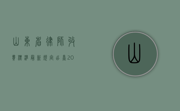 山东省律师收费标准最新规定出台（2021山东省律师收费管理办法）