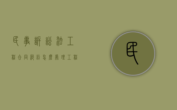民事诉讼法工程合同纠纷怎么处理？（工程合同纠纷起诉书怎么写）