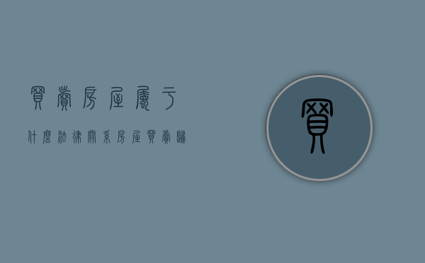 买卖房屋属于什么法律关系（房屋买卖归哪管）