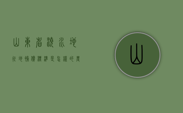 山东省浇水地征地补偿标准是怎样的？（农村浇地收费标准）