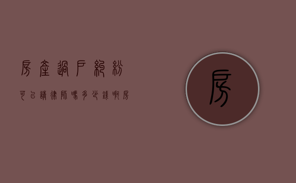 房产过户纠纷可以请律师吗多少钱啊（房产过户纠纷可以请律师吗多少钱一个月）