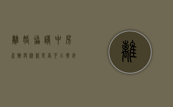 离婚协议中房产赠与条款是否可以撤销（离婚房屋赠与协议书）