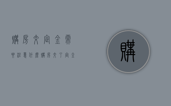 购房交定金需要注意什么,购房交了定金可以退吗（购房交了定金可以退吗?）