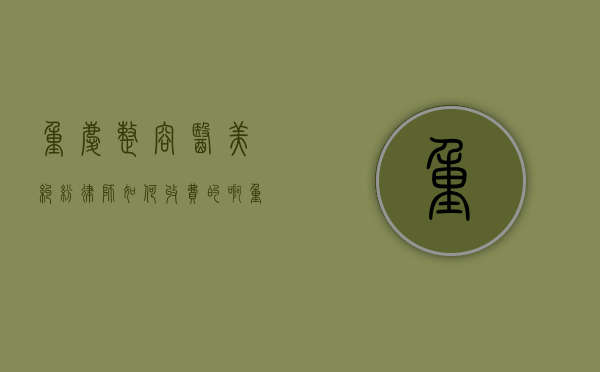 重庆整容医美纠纷律师如何收费的啊（重庆整容美容医院排名）